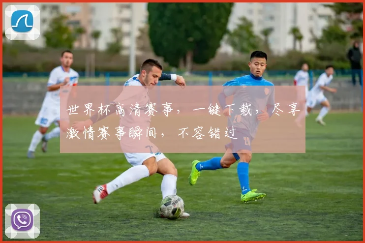 世界杯高清赛事，一键下载，尽享激情赛事瞬间，不容错过