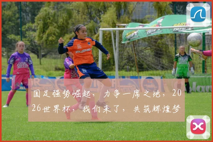 国足强势崛起，力争一席之地，2026世界杯，我们来了，共筑辉煌梦，一触即发