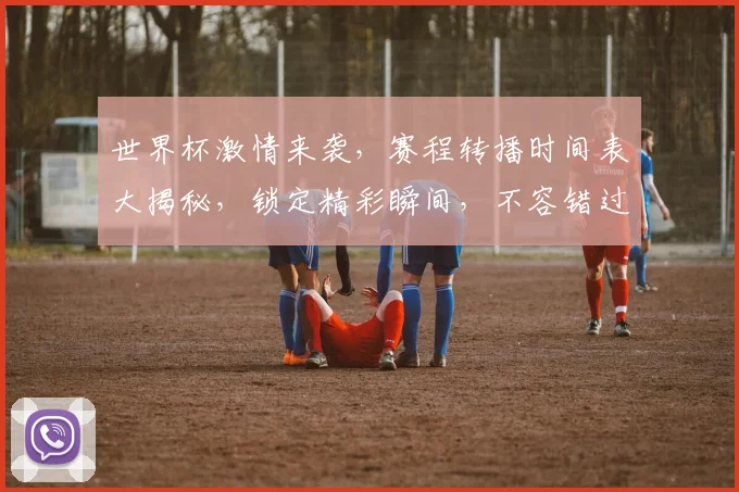 世界杯激情来袭，赛程转播时间表大揭秘，锁定精彩瞬间，不容错过