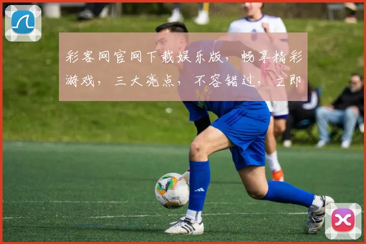彩客网官网下载娱乐版，畅享精彩游戏，三大亮点，不容错过，立即下载