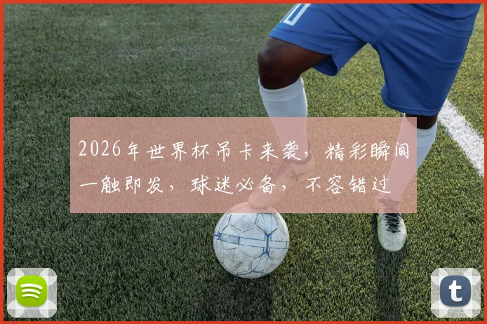 2026年世界杯吊卡来袭，精彩瞬间一触即发，球迷必备，不容错过
