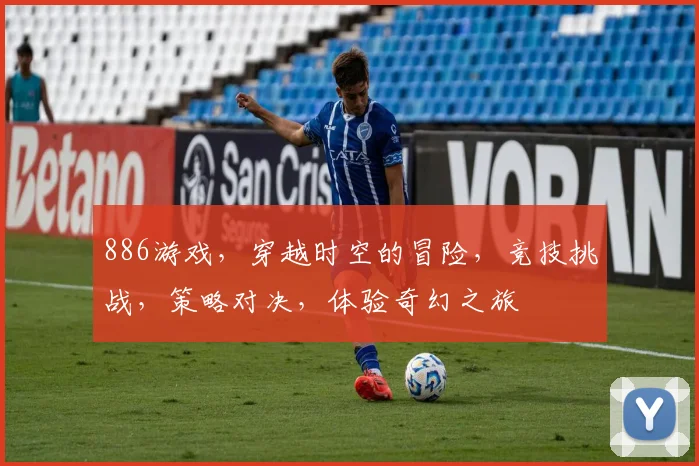 886游戏，穿越时空的冒险，竞技挑战，策略对决，体验奇幻之旅