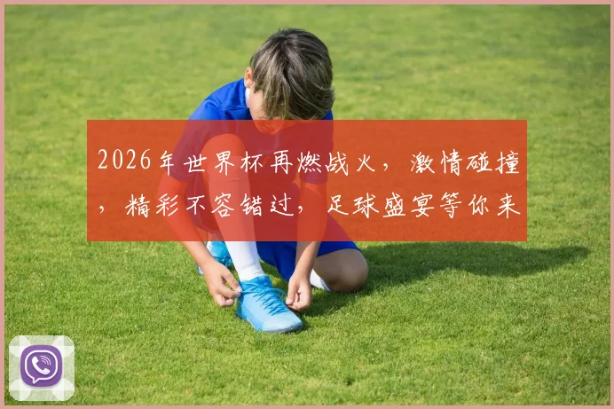 2026年世界杯再燃战火，激情碰撞，精彩不容错过，足球盛宴等你来
