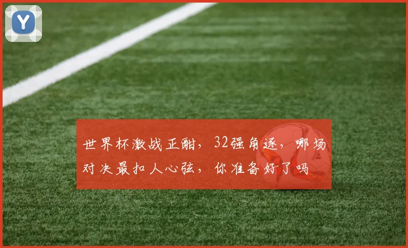 世界杯激战正酣，32强角逐，哪场对决最扣人心弦，你准备好了吗