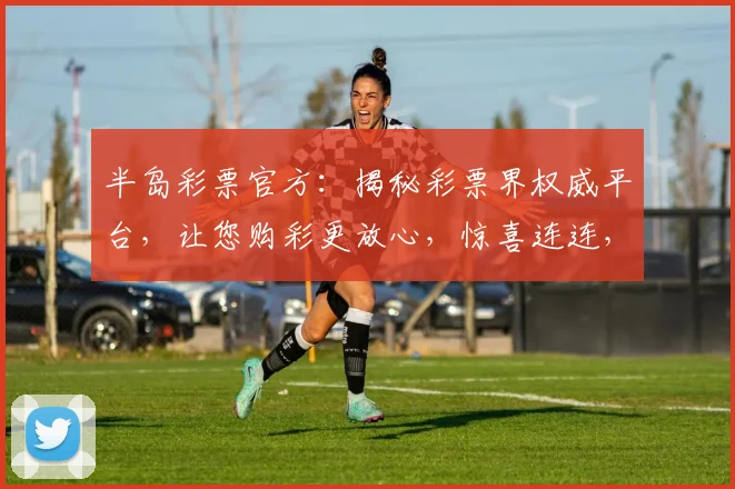 半岛彩票官方：揭秘彩票界权威平台，让您购彩更放心，惊喜连连，中奖不断