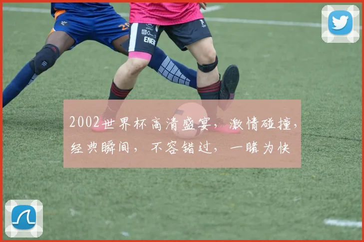 2002世界杯高清盛宴，激情碰撞，经典瞬间，不容错过，一睹为快