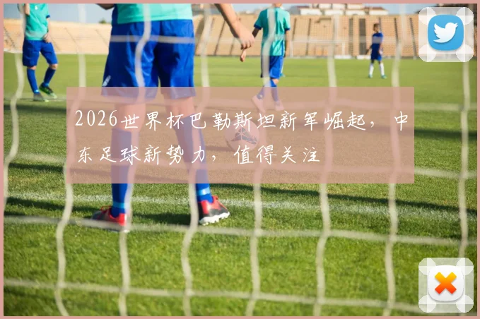 2026世界杯巴勒斯坦新军崛起，中东足球新势力，值得关注