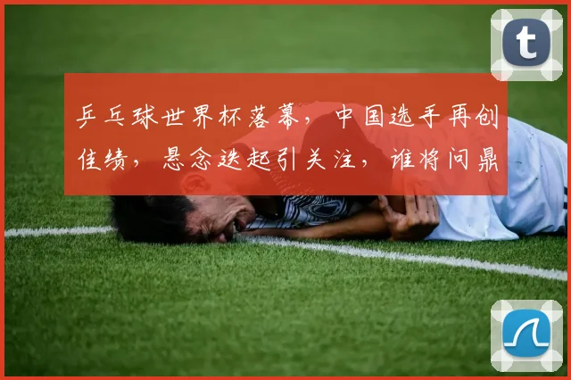 乒乓球世界杯落幕，中国选手再创佳绩，悬念迭起引关注，谁将问鼎冠军宝座