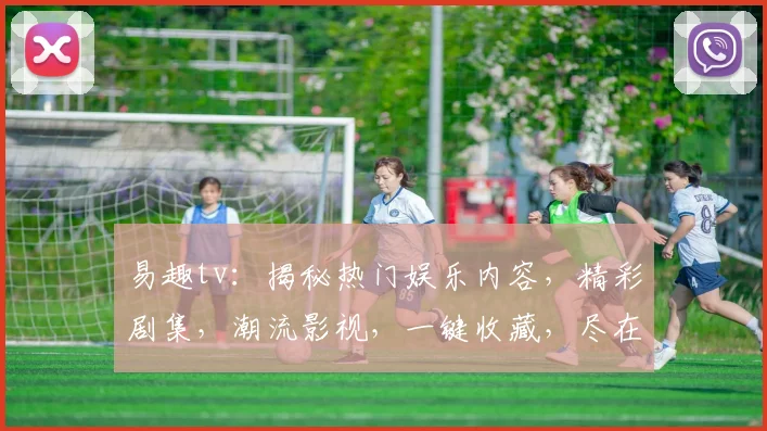 易趣tv：揭秘热门娱乐内容，精彩剧集，潮流影视，一键收藏，尽在易趣tv