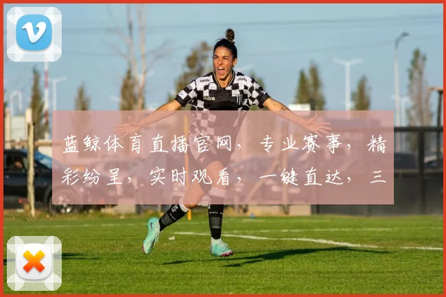 蓝鲸体育直播官网，专业赛事，精彩纷呈，实时观看，一键直达，三网通享，体验非凡